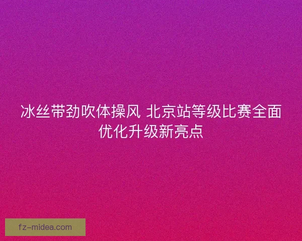 冰丝带劲吹体操风 北京站等级比赛全面优化升级新亮点