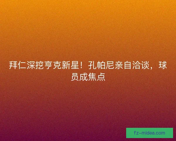 拜仁深挖亨克新星！孔帕尼亲自洽谈，球员成焦点