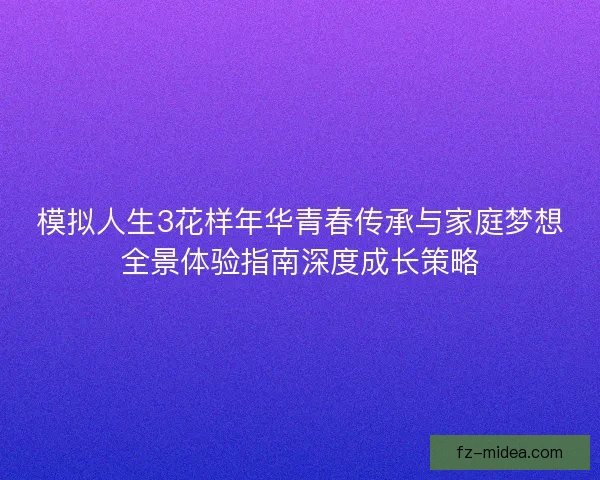 模拟人生3花样年华青春传承与家庭梦想全景体验指南深度成长策略