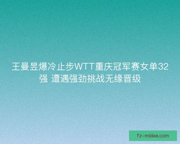 王曼昱爆冷止步WTT重庆冠军赛女单32强 遭遇强劲挑战无缘晋级