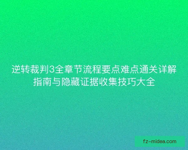 逆转裁判3全章节流程要点难点通关详解指南与隐藏证据收集技巧大全