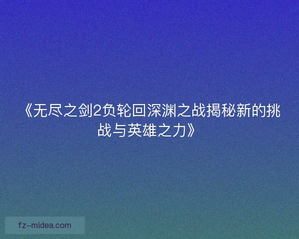 《无尽之剑2负轮回深渊之战揭秘新的挑战与英雄之力》