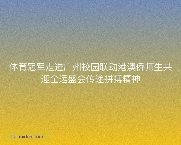 体育冠军走进广州校园联动港澳侨师生共迎全运盛会传递拼搏精神