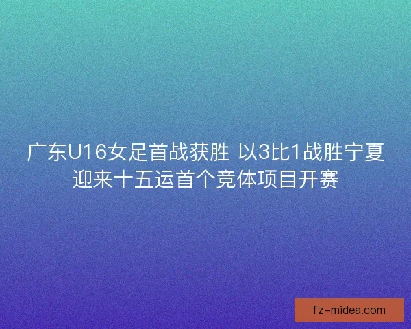 广东U16女足首战获胜 以3比1战胜宁夏迎来十五运首个竞体项目开赛