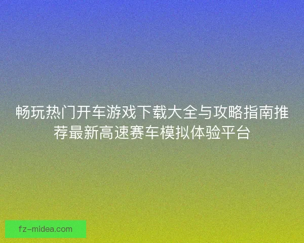 畅玩热门开车游戏下载大全与攻略指南推荐最新高速赛车模拟体验平台