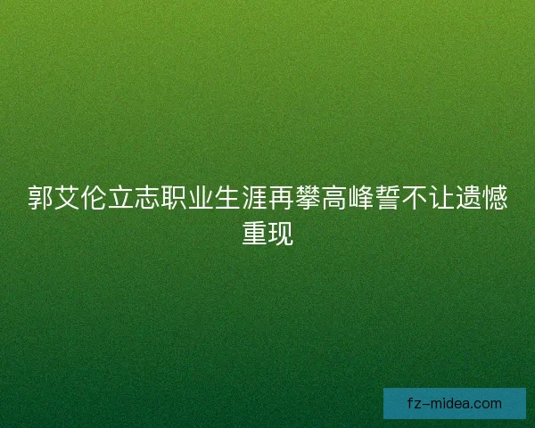 郭艾伦立志职业生涯再攀高峰誓不让遗憾重现