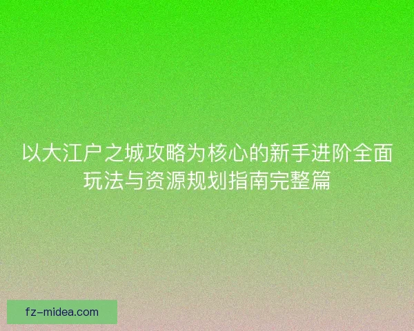以大江户之城攻略为核心的新手进阶全面玩法与资源规划指南完整篇 以大江户之城攻略为核心的新手进阶全面玩法与资源规划指南完整篇
