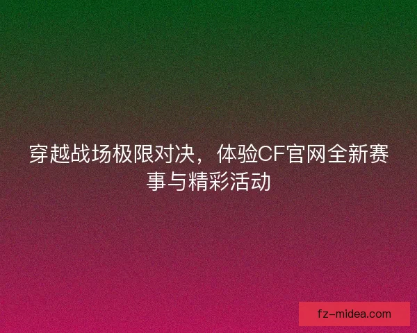 穿越战场极限对决，体验CF官网全新赛事与精彩活动
