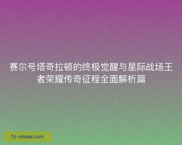 赛尔号塔奇拉顿的终极觉醒与星际战场王者荣耀传奇征程全面解析篇