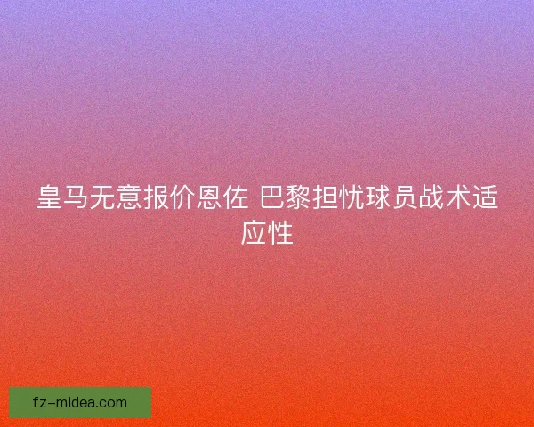 皇马无意报价恩佐 巴黎担忧球员战术适应性