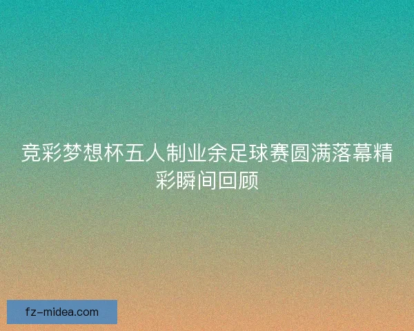 竞彩梦想杯五人制业余足球赛圆满落幕精彩瞬间回顾