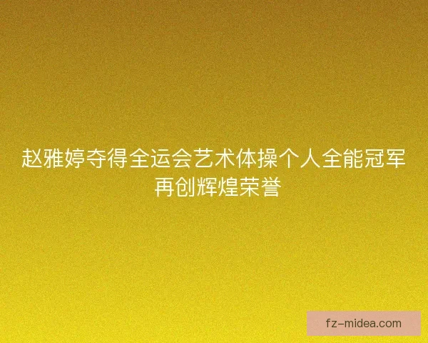 赵雅婷夺得全运会艺术体操个人全能冠军 再创辉煌荣誉