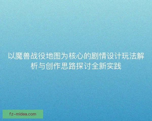 以魔兽战役地图为核心的剧情设计玩法解析与创作思路探讨全新实践