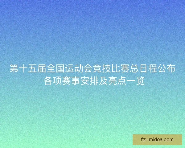 第十五届全国运动会竞技比赛总日程公布 各项赛事安排及亮点一览