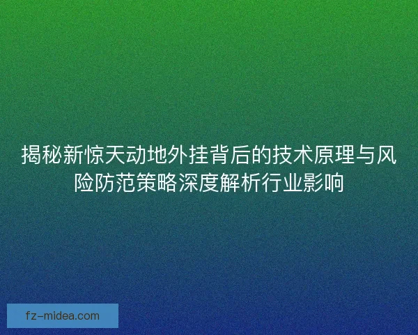 揭秘新惊天动地外挂背后的技术原理与风险防范策略深度解析行业影响