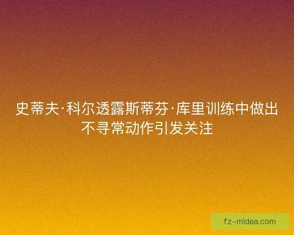 史蒂夫·科尔透露斯蒂芬·库里训练中做出不寻常动作引发关注