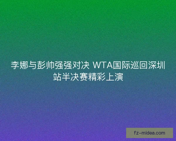 李娜与彭帅强强对决 WTA国际巡回深圳站半决赛精彩上演
