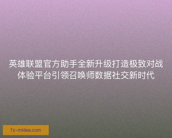 英雄联盟官方助手全新升级打造极致对战体验平台引领召唤师数据社交新时代