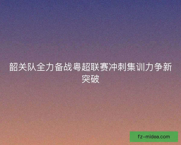 韶关队全力备战粤超联赛冲刺集训力争新突破