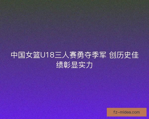 中国女篮U18三人赛勇夺季军 创历史佳绩彰显实力 中国女篮U18三人赛勇夺季军 创历史佳绩彰显实力