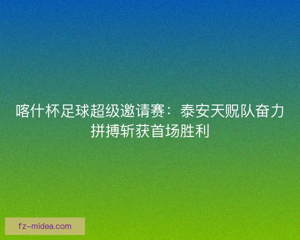 喀什杯足球超级邀请赛:泰安天贶队奋力拼搏斩获首场胜利 喀什杯足球超级邀请赛:泰安天贶队奋力拼搏斩获首场胜利