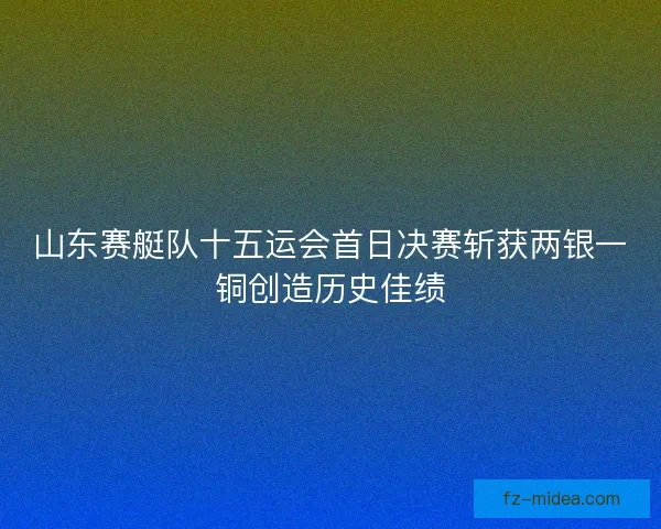 山东赛艇队十五运会首日决赛斩获两银一铜创造历史佳绩